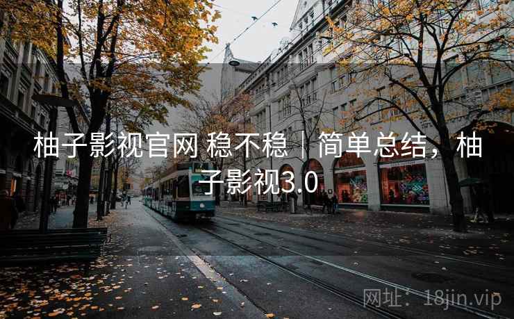 柚子影视官网 稳不稳｜简单总结，柚子影视3.0