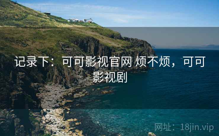 记录下：可可影视官网 烦不烦，可可影视剧