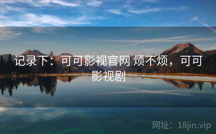 记录下：可可影视官网 烦不烦，可可影视剧  第2张