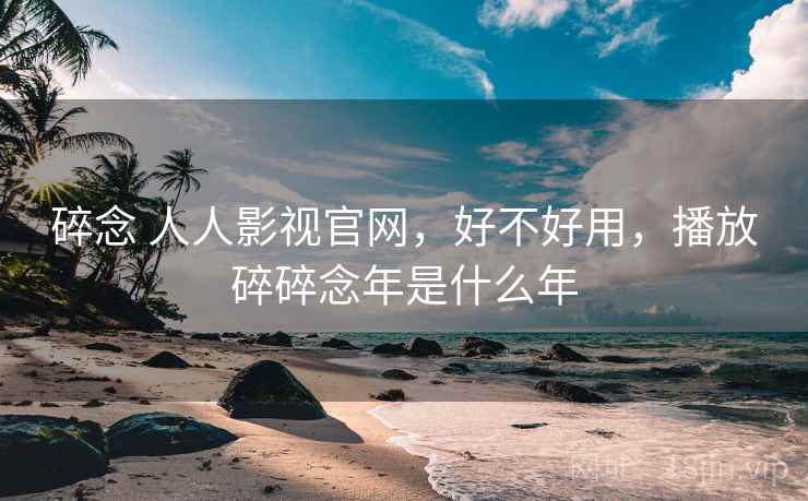 碎念 人人影视官网，好不好用，播放碎碎念年是什么年