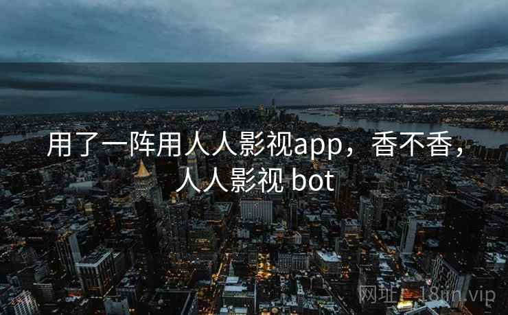 用了一阵用人人影视app，香不香，人人影视 bot  第2张
