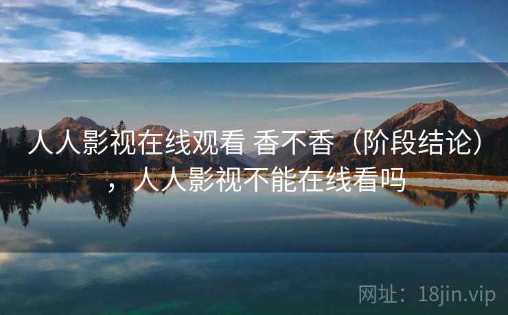 人人影视在线观看 香不香（阶段结论），人人影视不能在线看吗