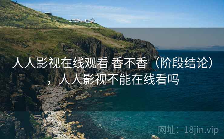 人人影视在线观看 香不香（阶段结论），人人影视不能在线看吗  第2张