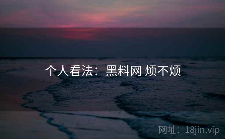 个人看法：黑料网 烦不烦