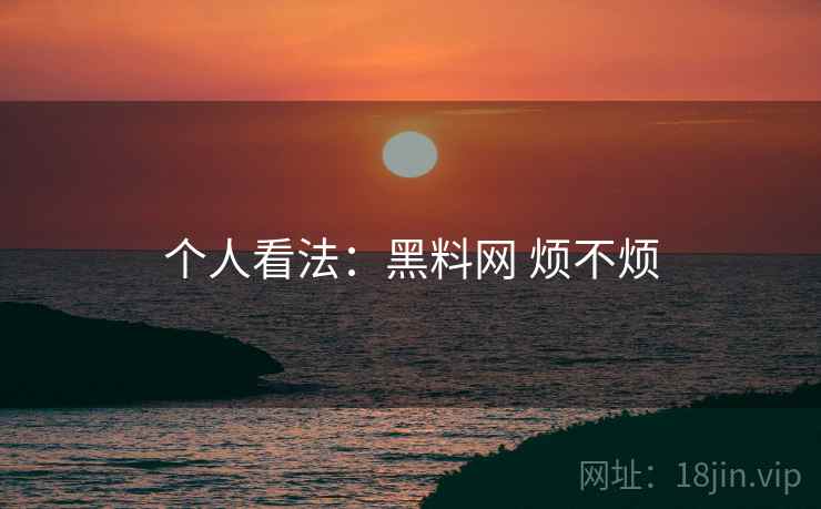 个人看法：黑料网 烦不烦  第2张