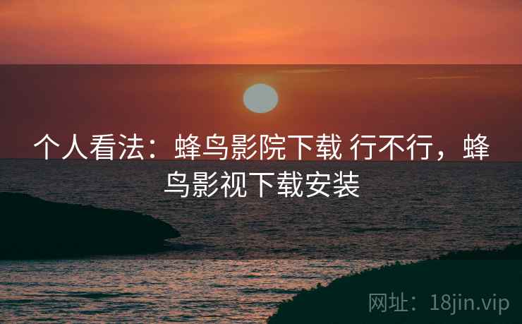 个人看法：蜂鸟影院下载 行不行，蜂鸟影视下载安装