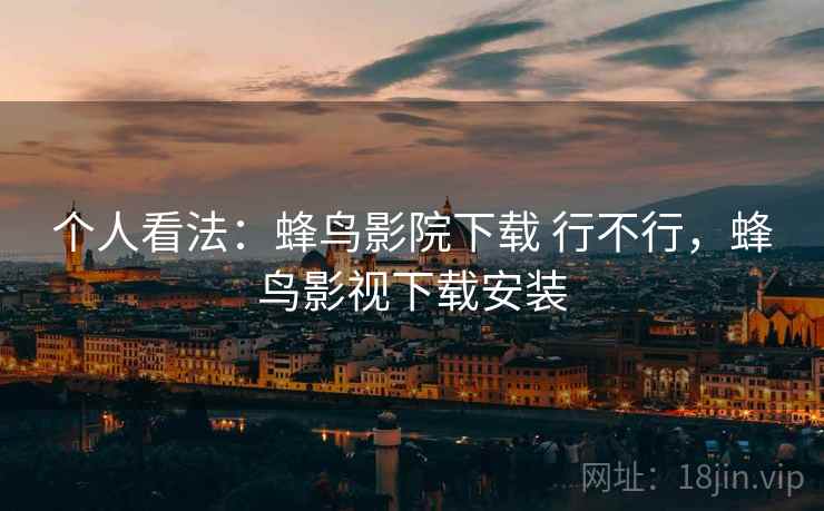 个人看法：蜂鸟影院下载 行不行，蜂鸟影视下载安装  第2张