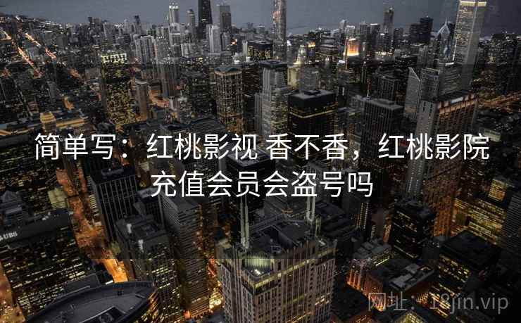 简单写：红桃影视 香不香，红桃影院充值会员会盗号吗
