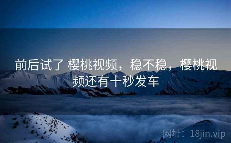 前后试了 樱桃视频，稳不稳，樱桃视频还有十秒发车  第2张