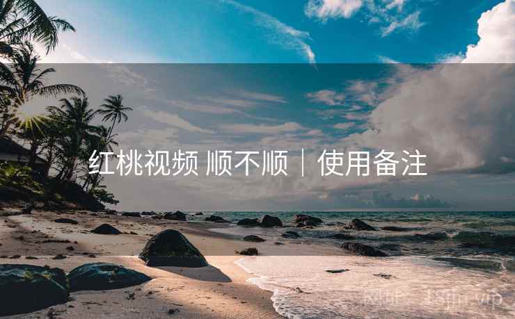 红桃视频 顺不顺｜使用备注