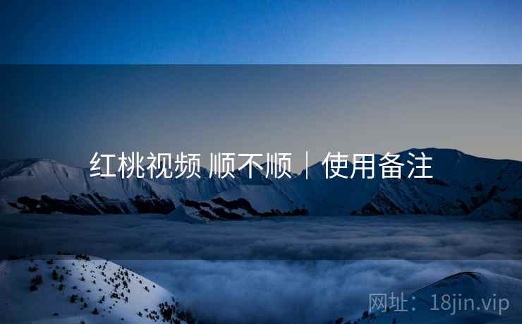 红桃视频 顺不顺｜使用备注  第2张