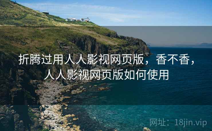折腾过用人人影视网页版，香不香，人人影视网页版如何使用
