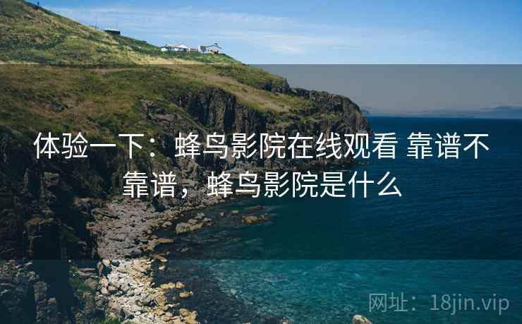 体验一下：蜂鸟影院在线观看 靠谱不靠谱，蜂鸟影院是什么  第2张