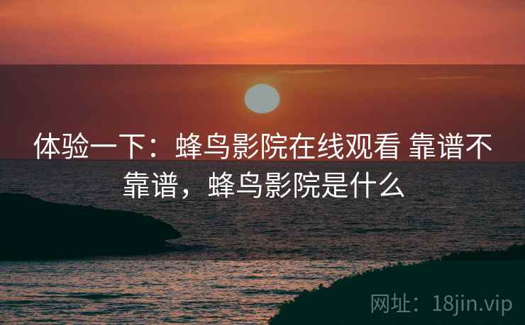 体验一下：蜂鸟影院在线观看 靠谱不靠谱，蜂鸟影院是什么
