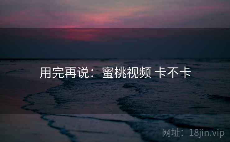 用完再说：蜜桃视频 卡不卡