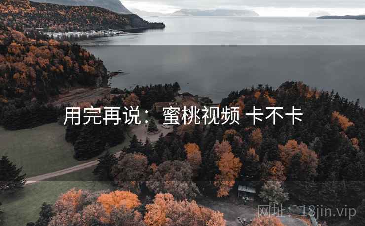 用完再说：蜜桃视频 卡不卡  第2张