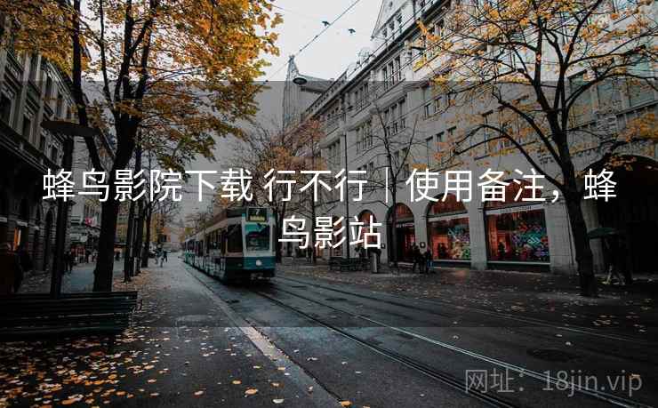 蜂鸟影院下载 行不行｜使用备注，蜂鸟影站