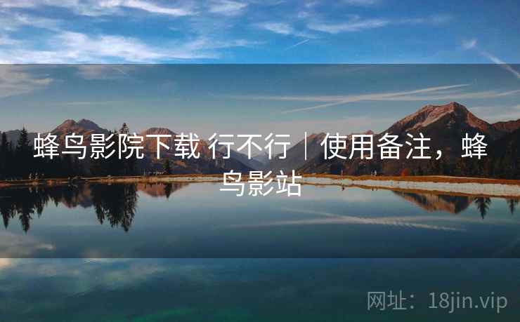 蜂鸟影院下载 行不行｜使用备注，蜂鸟影站  第2张