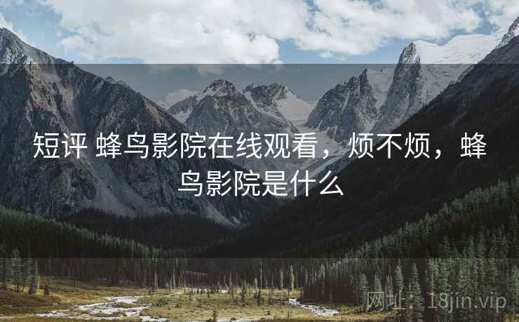 短评 蜂鸟影院在线观看，烦不烦，蜂鸟影院是什么