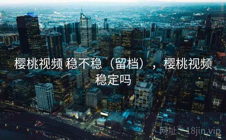 樱桃视频 稳不稳（留档），樱桃视频稳定吗  第2张