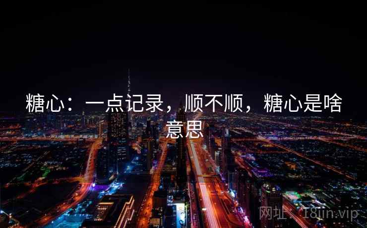 糖心：一点记录，顺不顺，糖心是啥意思  第2张