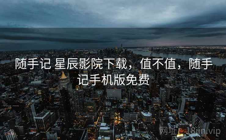 随手记 星辰影院下载，值不值，随手记手机版免费