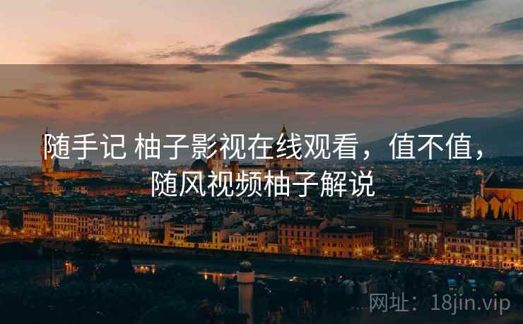 随手记 柚子影视在线观看，值不值，随风视频柚子解说