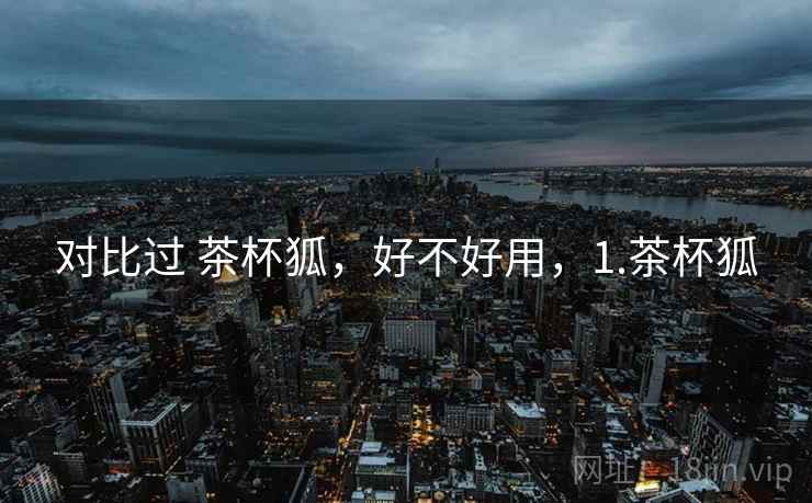 对比过 茶杯狐，好不好用，1.茶杯狐  第2张