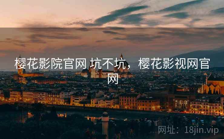 樱花影院官网 坑不坑，樱花影视网官网