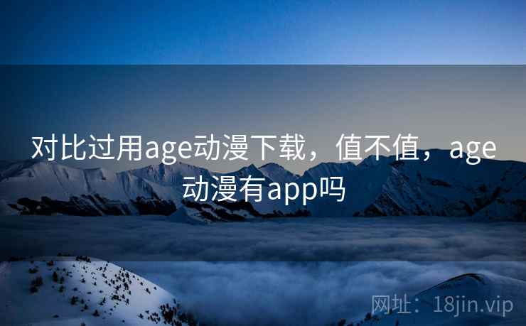 对比过用age动漫下载，值不值，age动漫有app吗