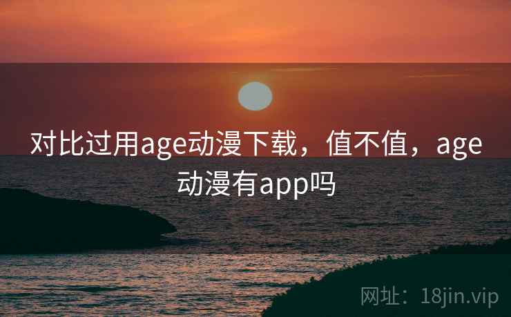 对比过用age动漫下载，值不值，age动漫有app吗  第2张