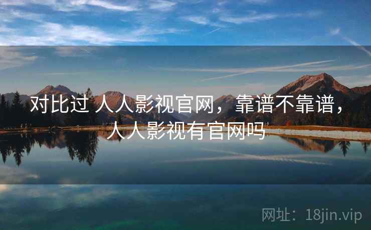 对比过 人人影视官网，靠谱不靠谱，人人影视有官网吗