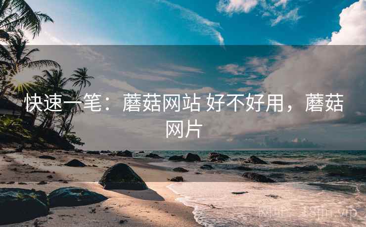 快速一笔：蘑菇网站 好不好用，蘑菇网片
