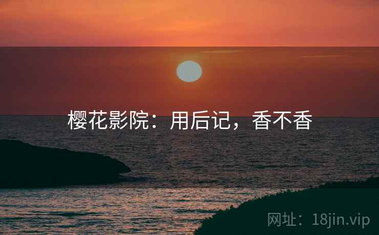 樱花影院：用后记，香不香