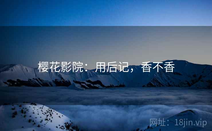 樱花影院：用后记，香不香  第2张