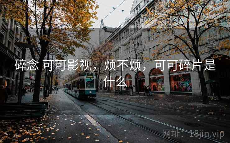 碎念 可可影视，烦不烦，可可碎片是什么