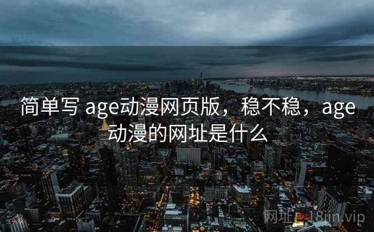简单写 age动漫网页版，稳不稳，age动漫的网址是什么  第2张