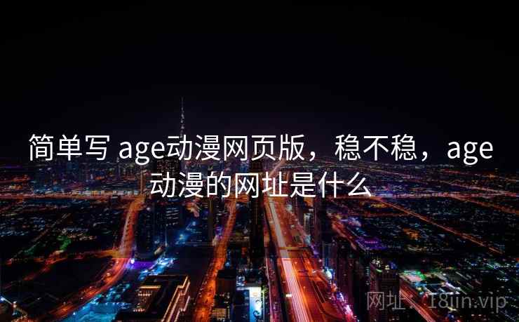 简单写 age动漫网页版，稳不稳，age动漫的网址是什么