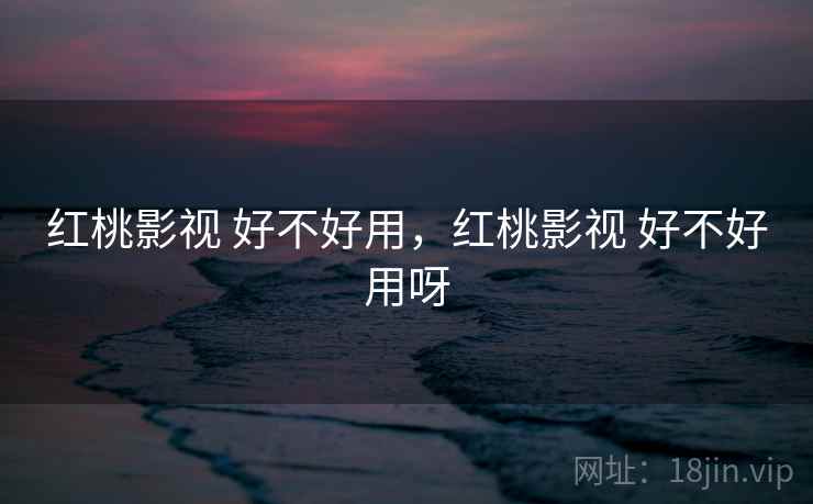 红桃影视 好不好用,红桃影视 好不好用呀