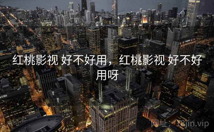 红桃影视 好不好用,红桃影视 好不好用呀 第2张 红桃影视 好不好用,红桃影视 好不好用呀 第2张