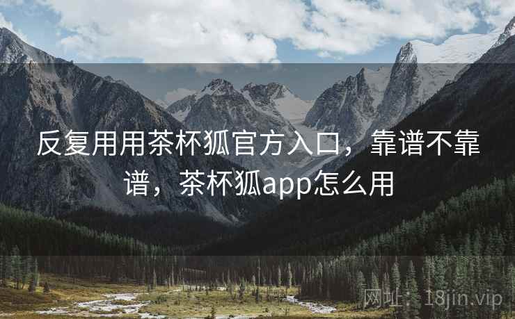 反复用用茶杯狐官方入口，靠谱不靠谱，茶杯狐app怎么用