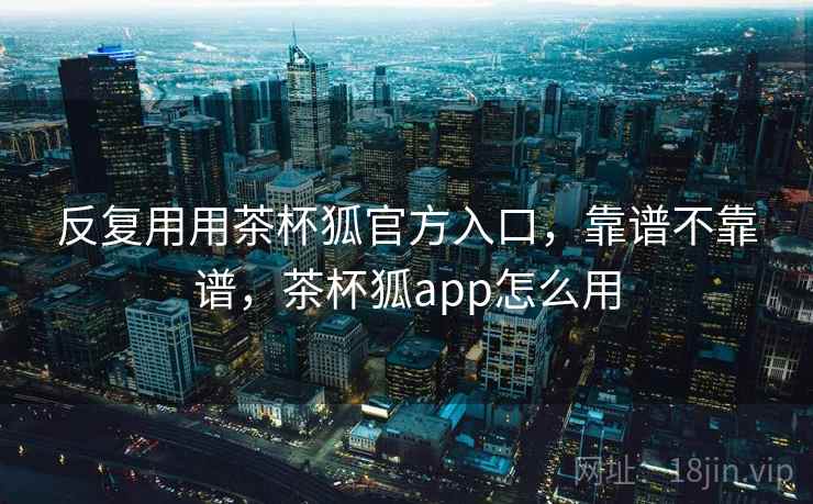 反复用用茶杯狐官方入口,靠谱不靠谱,茶杯狐app怎么用 第2张 反复用用茶杯狐官方入口,靠谱不靠谱,茶杯狐app怎么用 第2张