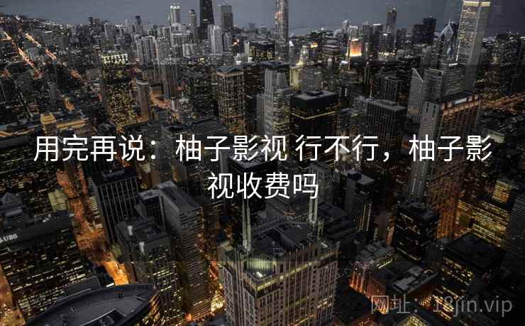 用完再说:柚子影视 行不行,柚子影视收费吗