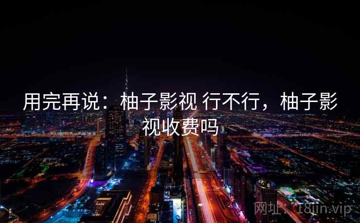 用完再说:柚子影视 行不行,柚子影视收费吗 第2张 用完再说:柚子影视 行不行,柚子影视收费吗 第2张
