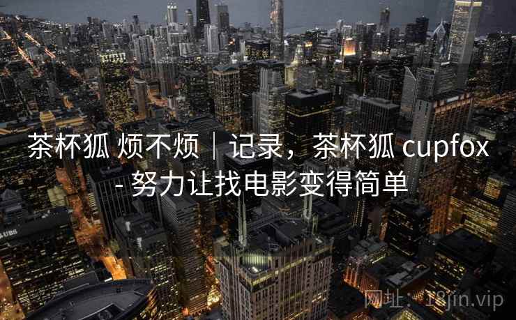 茶杯狐 烦不烦｜记录，茶杯狐 cupfox - 努力让找电影变得简单