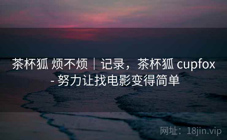 茶杯狐 烦不烦｜记录，茶杯狐 cupfox - 努力让找电影变得简单  第2张