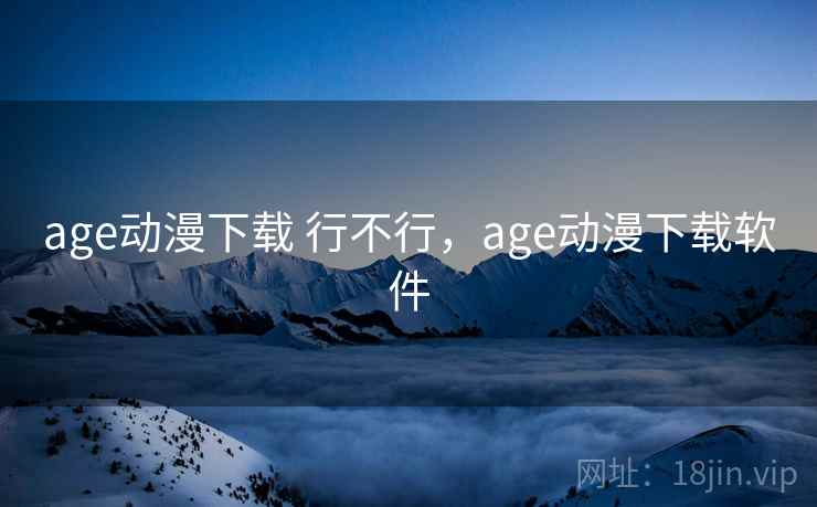 age动漫下载 行不行,age动漫下载软件 第2张 age动漫下载 行不行,age动漫下载软件 第2张