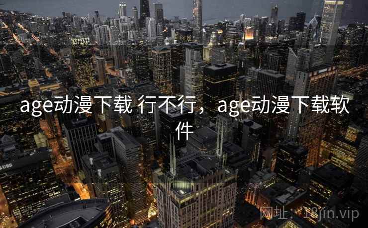 age动漫下载 行不行，age动漫下载软件