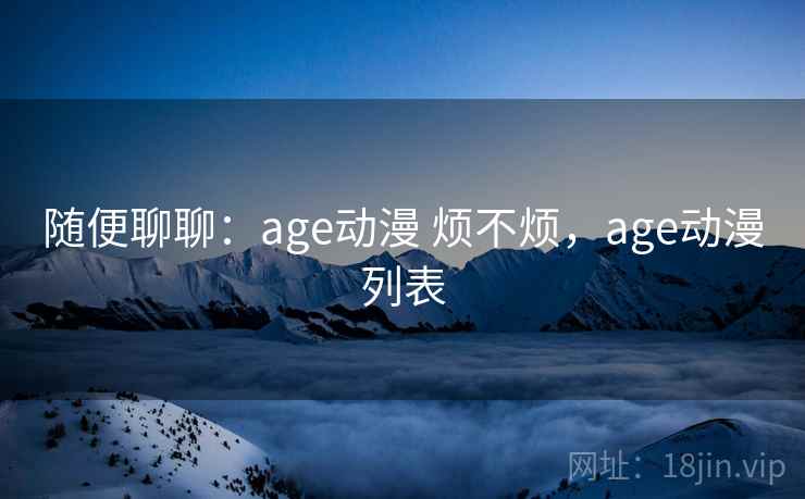 随便聊聊：age动漫 烦不烦，age动漫列表