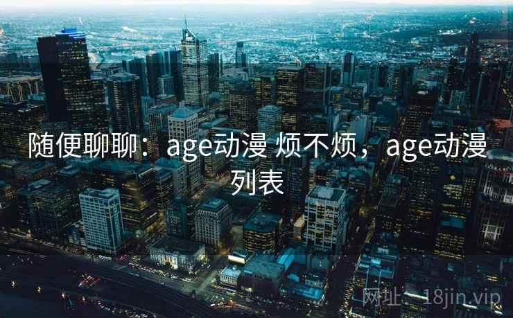 随便聊聊:age动漫 烦不烦,age动漫列表 第2张 随便聊聊:age动漫 烦不烦,age动漫列表 第2张